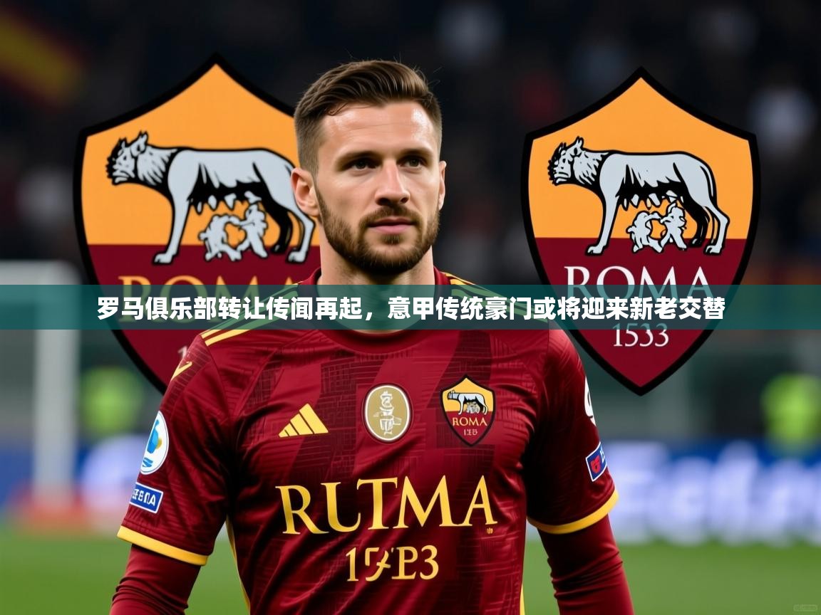 2025 迈博体育靠谱吗罗马俱乐部转让传闻再起,意甲传统豪门或将迎来新老交替  第1张