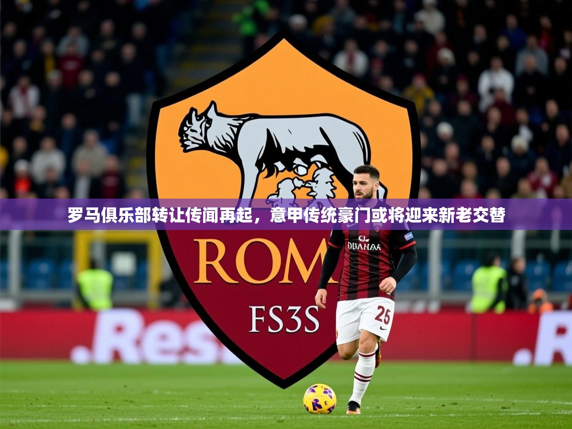 2025 迈博体育靠谱吗罗马俱乐部转让传闻再起,意甲传统豪门或将迎来新老交替  第2张