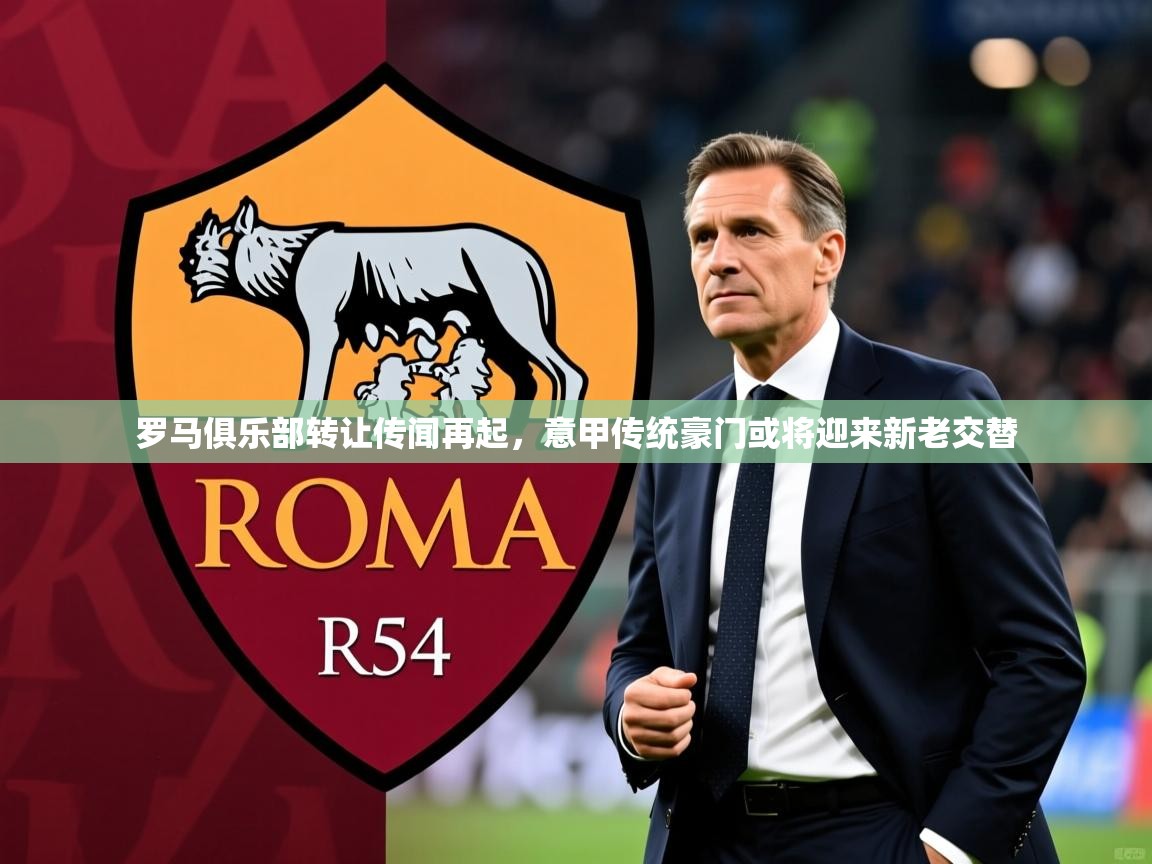 2025 迈博体育靠谱吗罗马俱乐部转让传闻再起,意甲传统豪门或将迎来新老交替  第3张