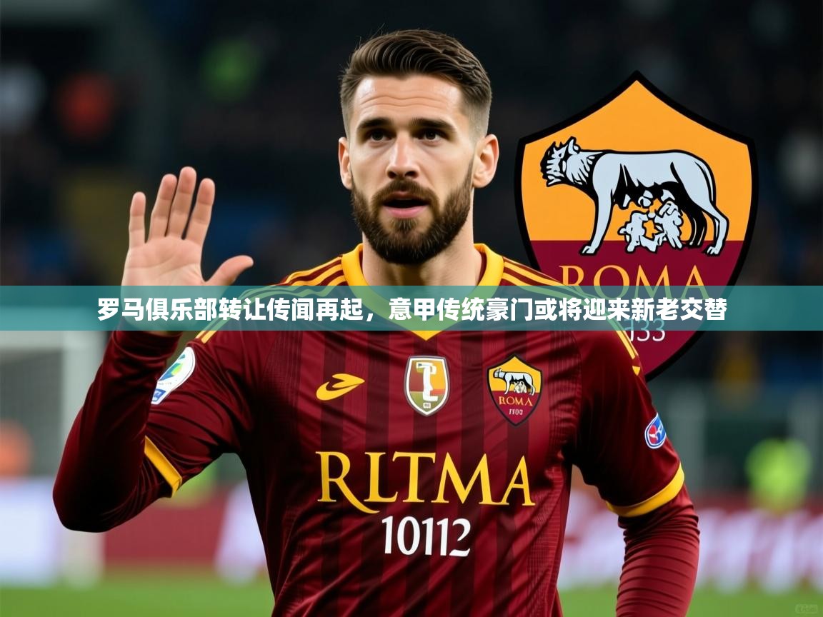2025 迈博体育靠谱吗罗马俱乐部转让传闻再起,意甲传统豪门或将迎来新老交替  第4张