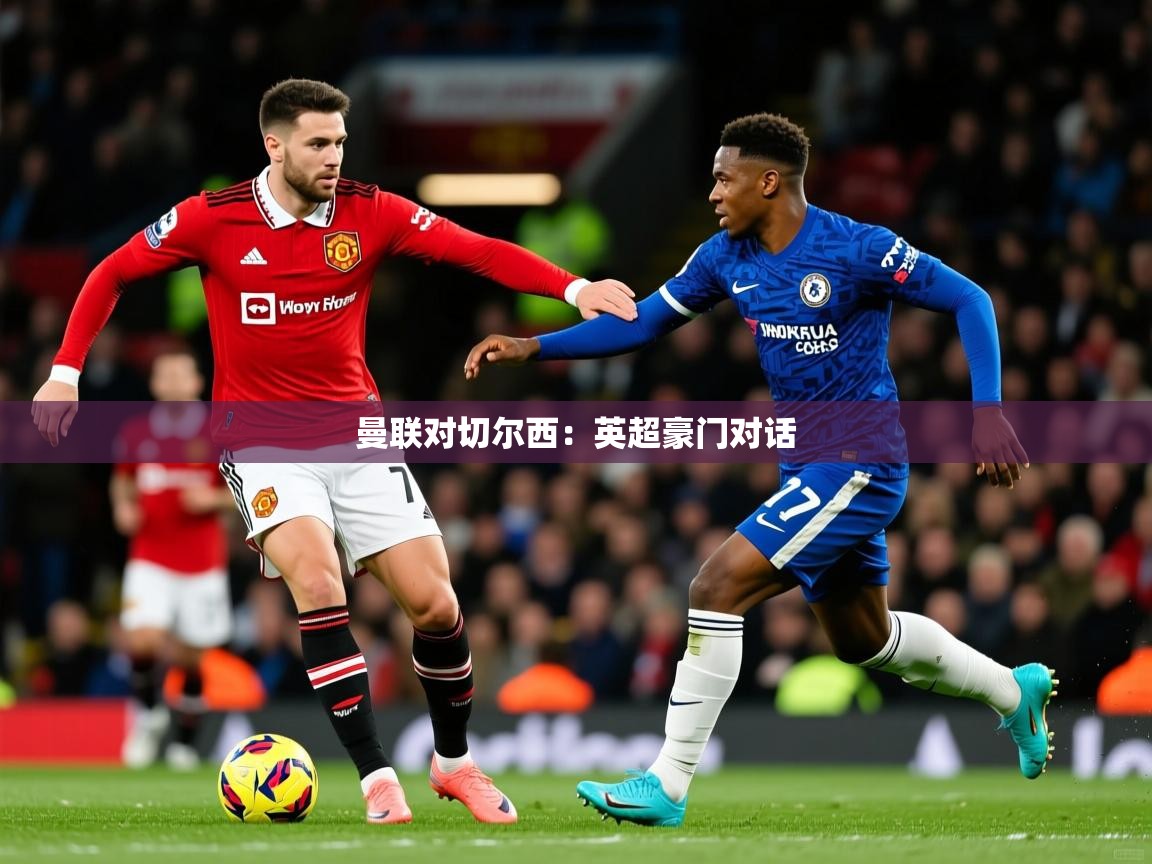 2025 迈博体育app官网曼联对切尔西:英超豪门对话  第4张