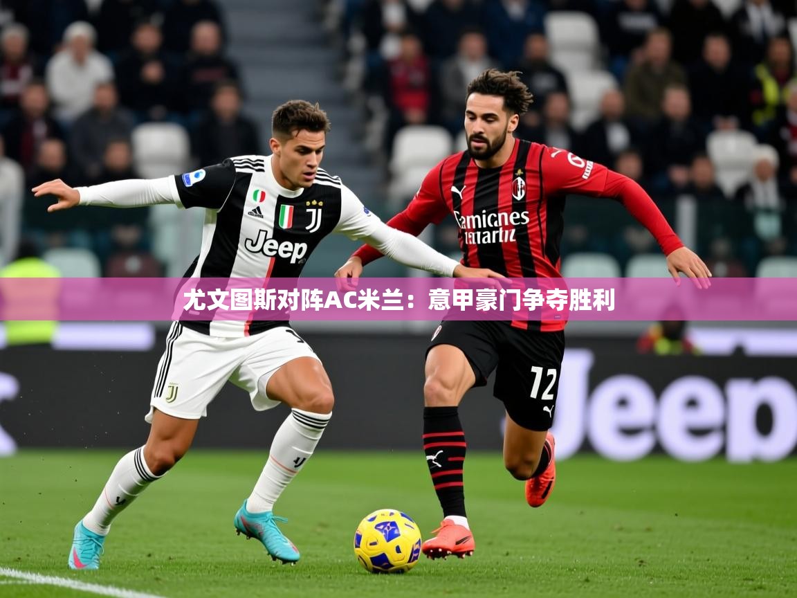 2025 迈博体育登录尤文图斯对阵AC米兰：意甲豪门争夺胜利  第2张