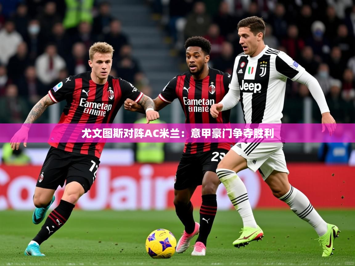 2025 迈博体育登录尤文图斯对阵AC米兰：意甲豪门争夺胜利  第4张