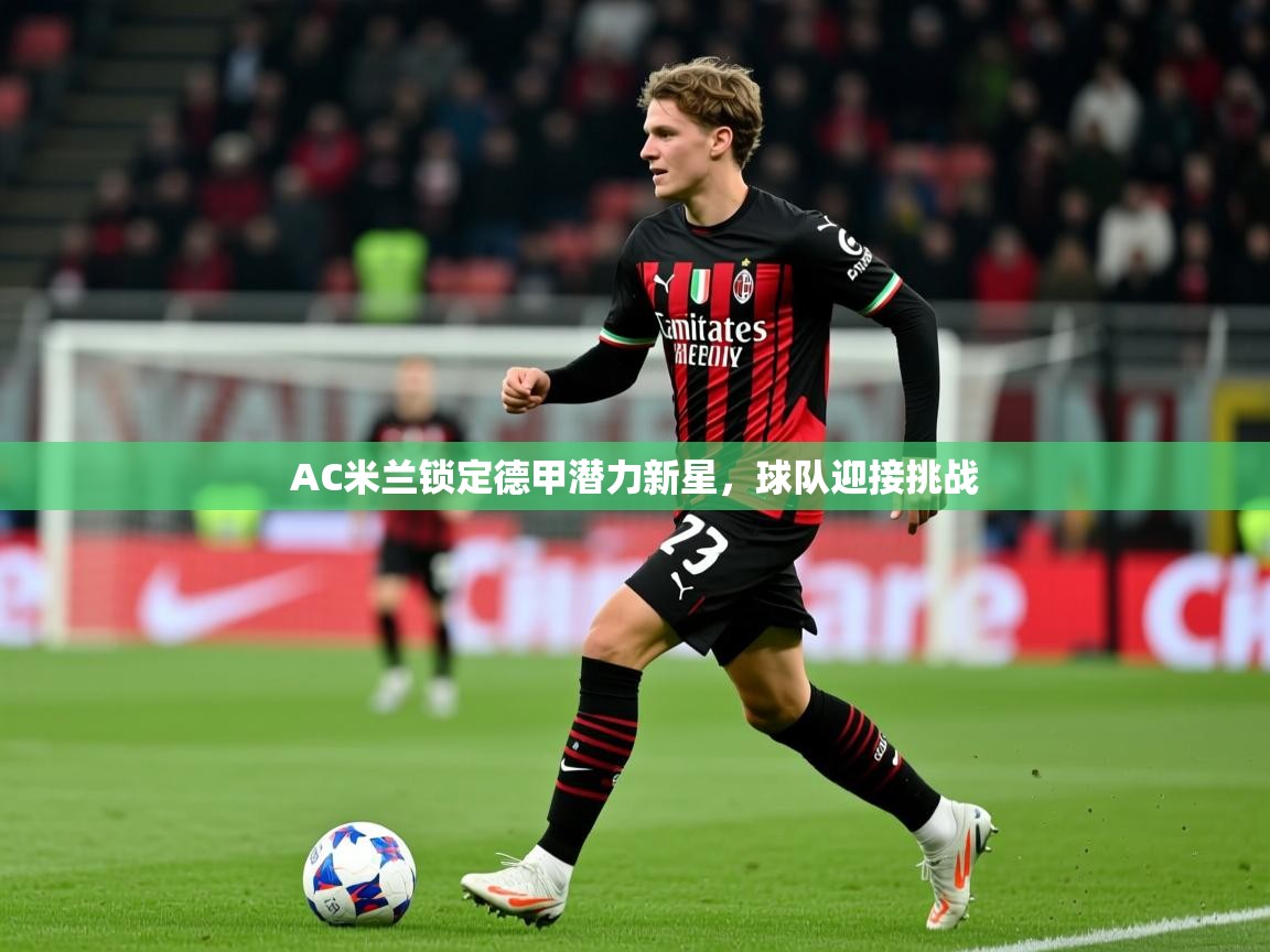 2025 迈博体育怎么下载AC米兰锁定德甲潜力新星,球队迎接挑战  第4张