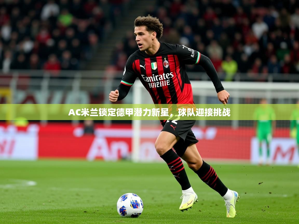 2025 迈博体育怎么下载AC米兰锁定德甲潜力新星,球队迎接挑战  第2张