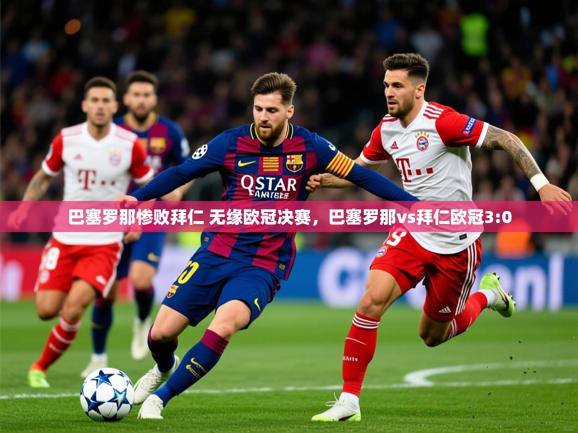 2025 迈博体育怎么下载巴塞罗那惨败拜仁 无缘欧冠决赛,巴塞罗那vs拜仁欧冠3:0 第4张