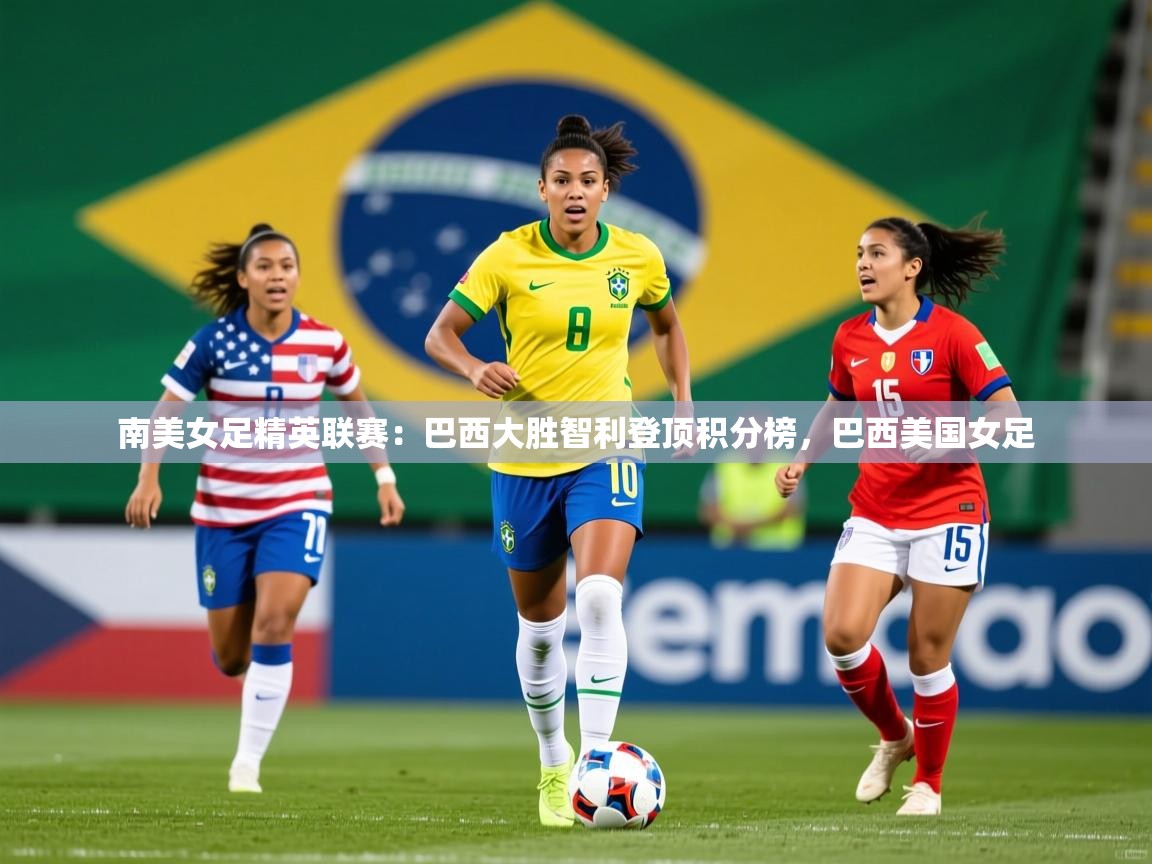 2025 迈博体育娱乐南美女足精英联赛：巴西大胜智利登顶积分榜，巴西美国女足  第2张