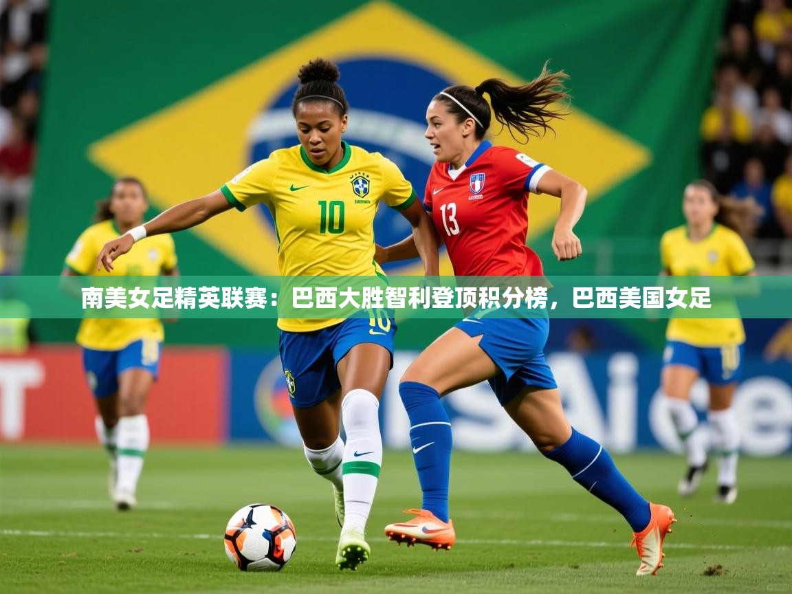 2025 迈博体育娱乐南美女足精英联赛：巴西大胜智利登顶积分榜，巴西美国女足  第3张