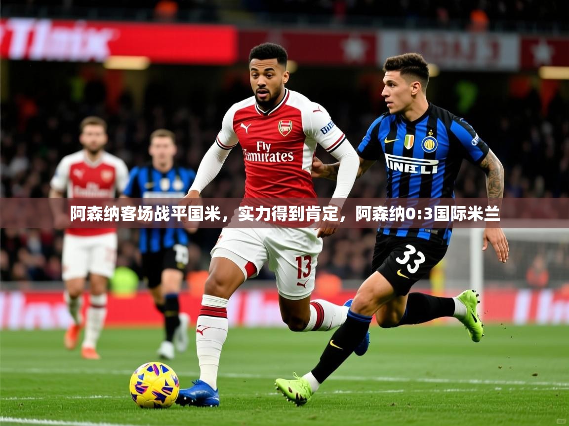 2025 迈博体育下载阿森纳客场战平国米，实力得到肯定，阿森纳0:3国际米兰  第1张