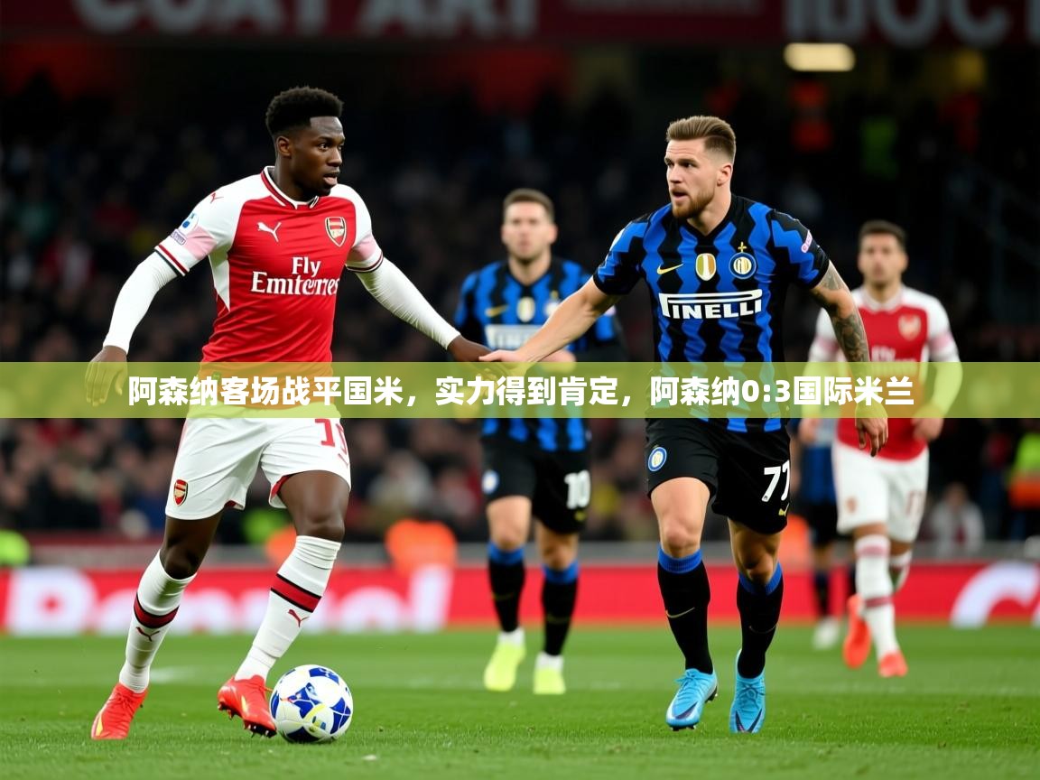 2025 迈博体育下载阿森纳客场战平国米，实力得到肯定，阿森纳0:3国际米兰  第2张