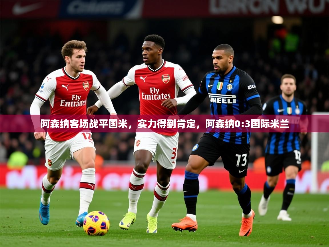 2025 迈博体育下载阿森纳客场战平国米，实力得到肯定，阿森纳0:3国际米兰  第4张