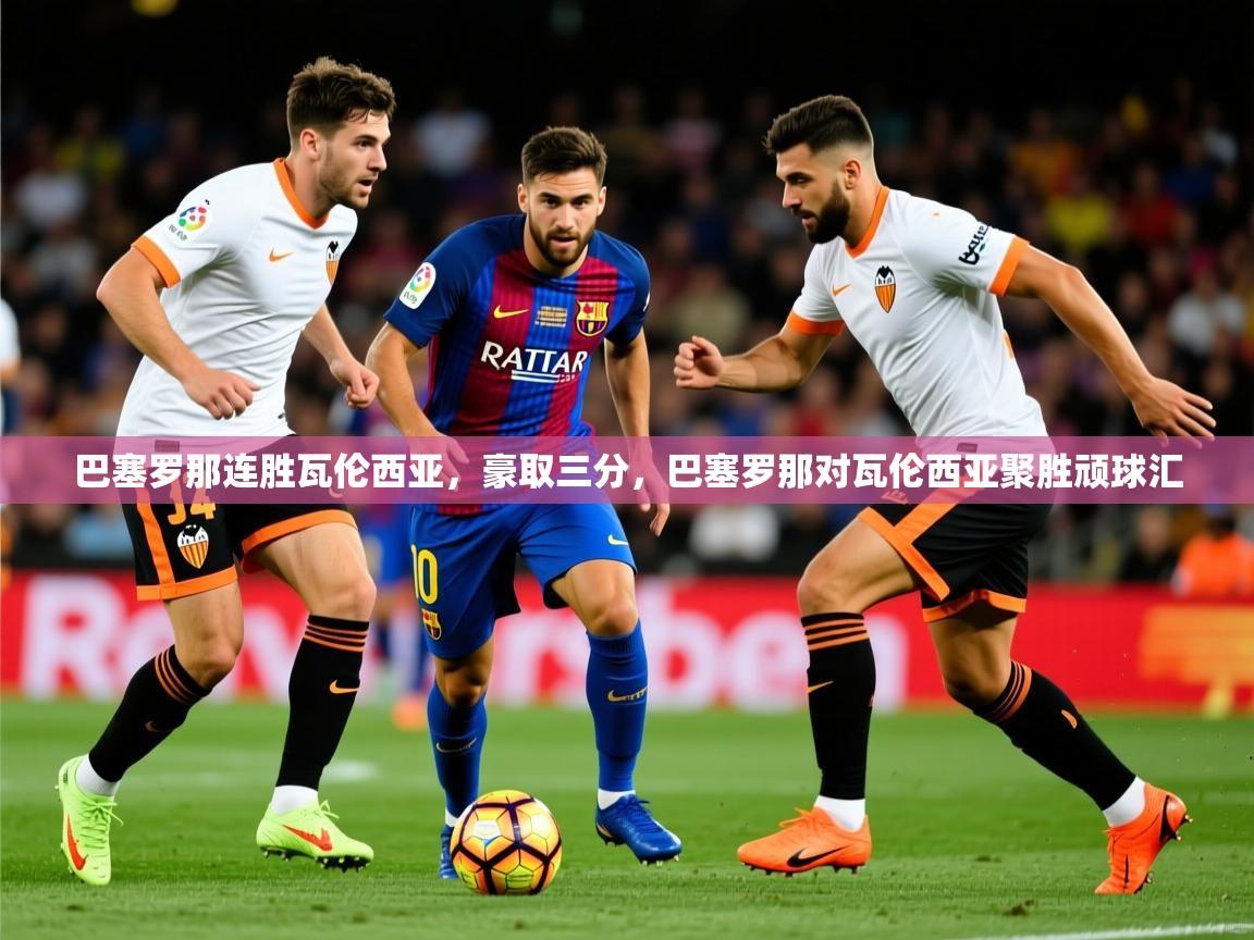 2025 迈博体育下载巴塞罗那连胜瓦伦西亚,豪取三分,巴塞罗那对瓦伦西亚聚胜顽球汇 第4张