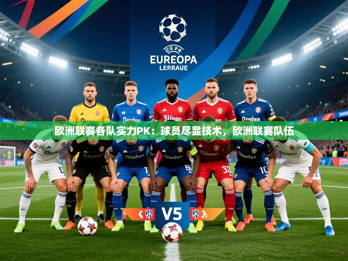 2025 迈博体育 源自欧洲欧洲联赛各队实力PK：球员尽显技术，欧洲联赛队伍  第3张