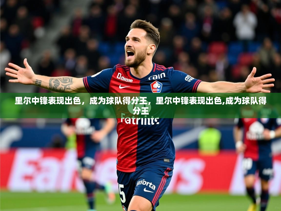 2025 迈博体育app官网里尔中锋表现出色，成为球队得分王，里尔中锋表现出色,成为球队得分王  第1张