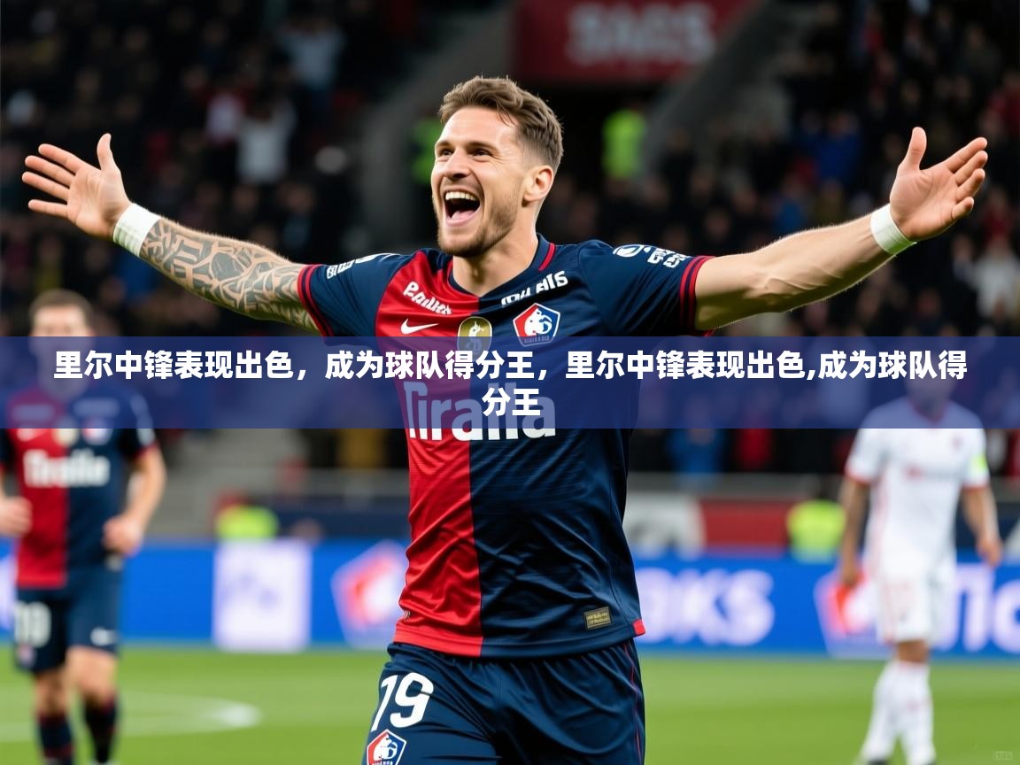 2025 迈博体育app官网里尔中锋表现出色，成为球队得分王，里尔中锋表现出色,成为球队得分王  第2张