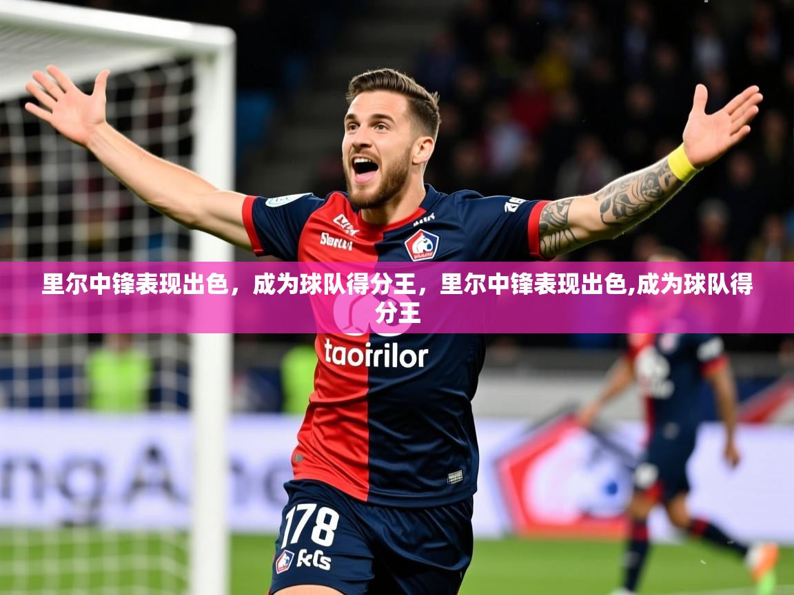 2025 迈博体育app官网里尔中锋表现出色，成为球队得分王，里尔中锋表现出色,成为球队得分王  第3张