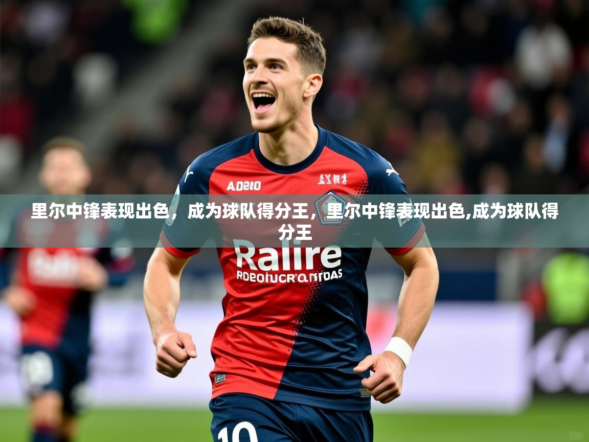 2025 迈博体育app官网里尔中锋表现出色，成为球队得分王，里尔中锋表现出色,成为球队得分王  第4张