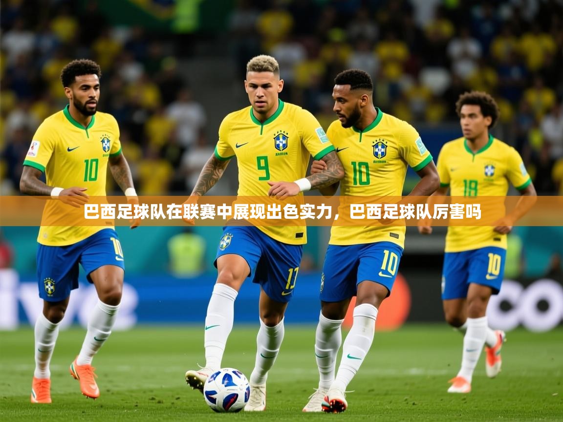 2025 迈博体育巴西足球队在联赛中展现出色实力,巴西足球队厉害吗 第2张