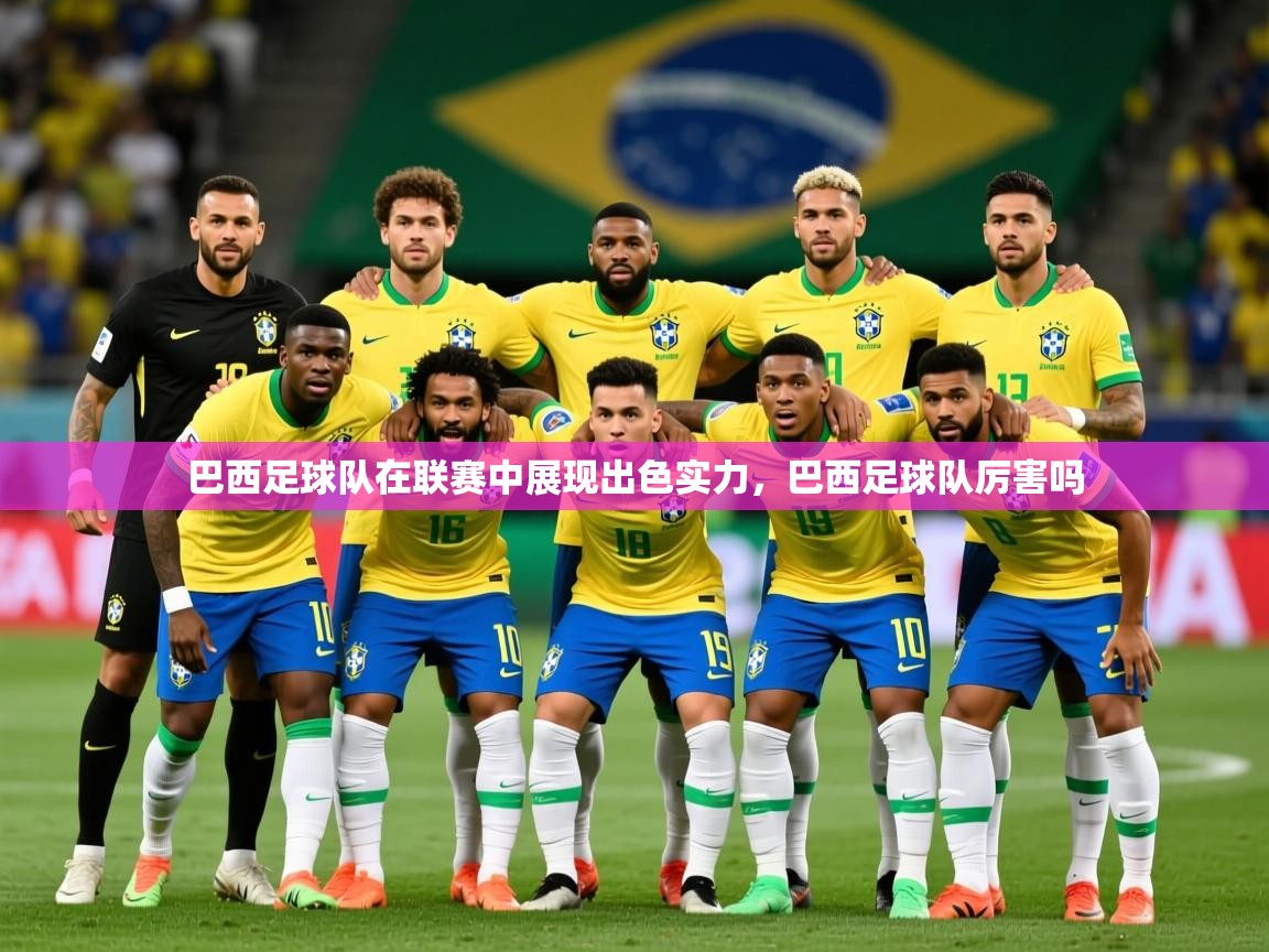 2025 迈博体育巴西足球队在联赛中展现出色实力,巴西足球队厉害吗 第3张