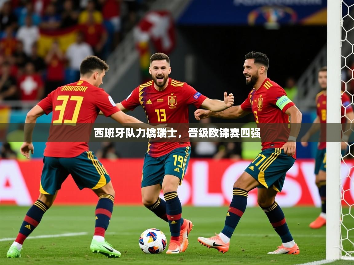 2025 迈博体育app官网西班牙队力擒瑞士,晋级欧锦赛四强 第1张