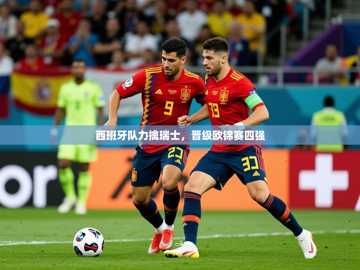 2025 迈博体育app官网西班牙队力擒瑞士,晋级欧锦赛四强 第2张