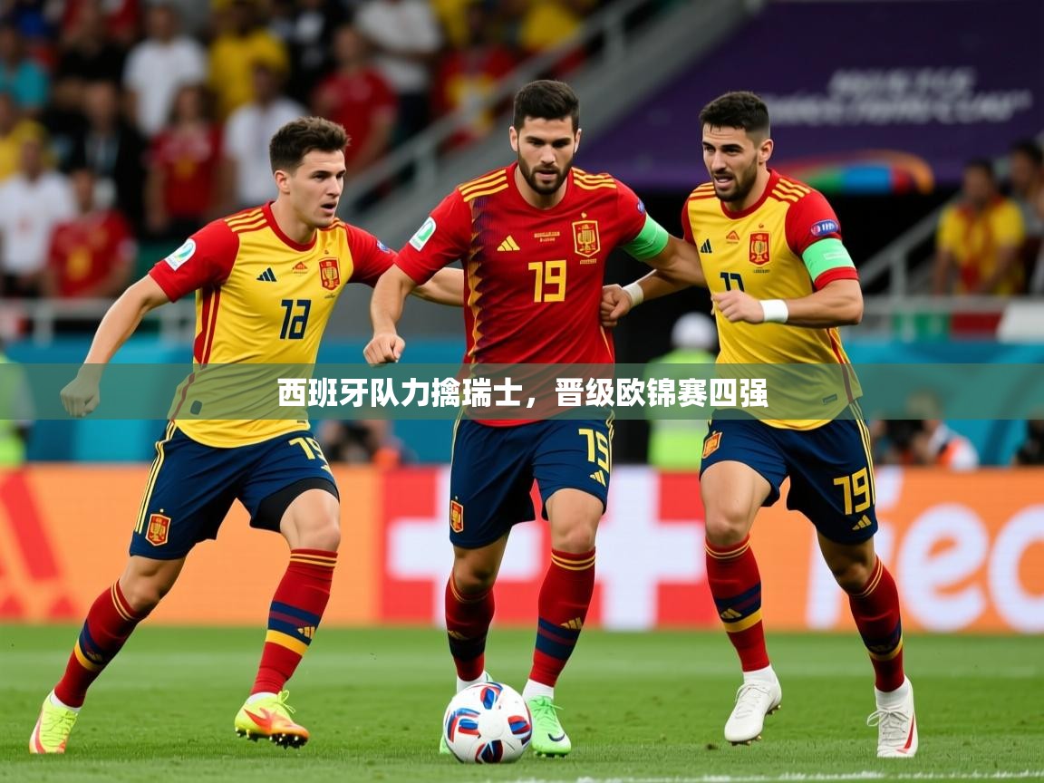 2025 迈博体育app官网西班牙队力擒瑞士,晋级欧锦赛四强 第4张