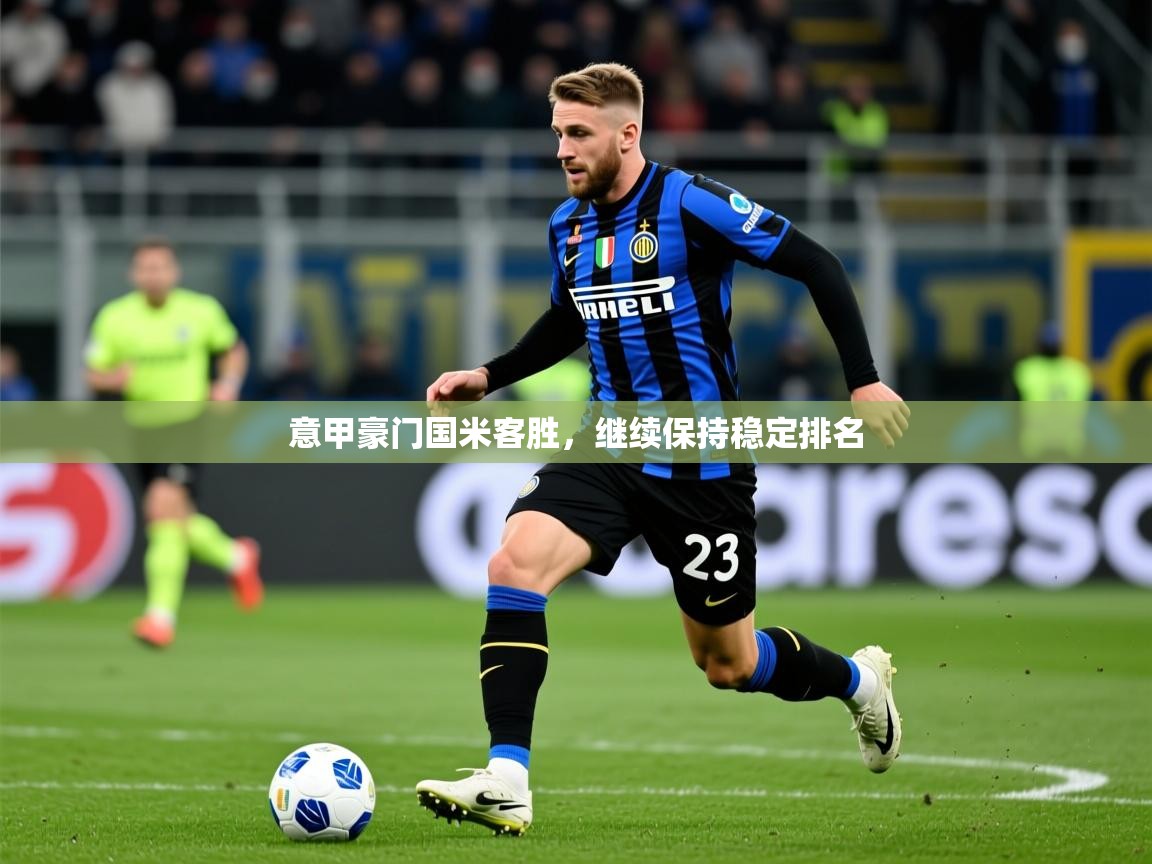 2025 迈博体育靠谱吗意甲豪门国米客胜,继续保持稳定排名 第2张