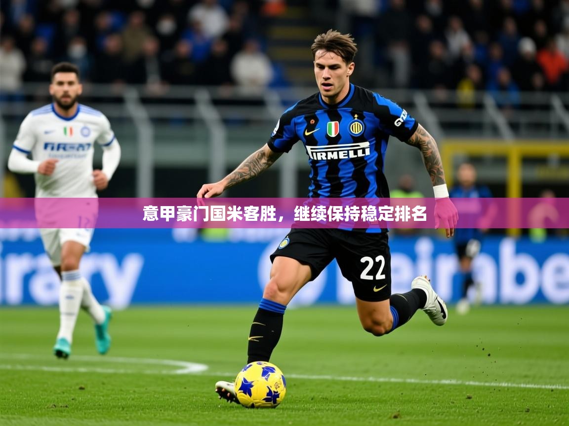 2025 迈博体育靠谱吗意甲豪门国米客胜,继续保持稳定排名 第4张