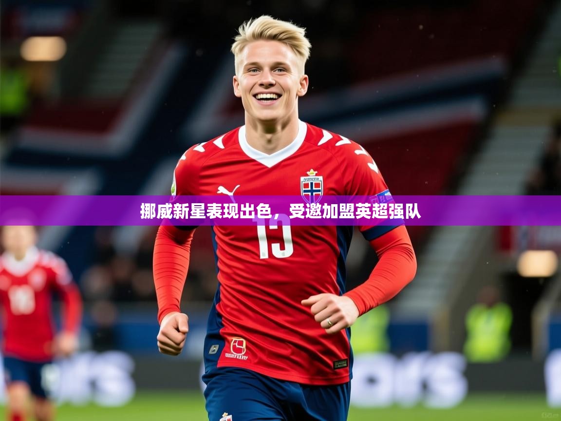 2025 源于欧洲极致体验迈博体育挪威新星表现出色，受邀加盟英超强队  第1张