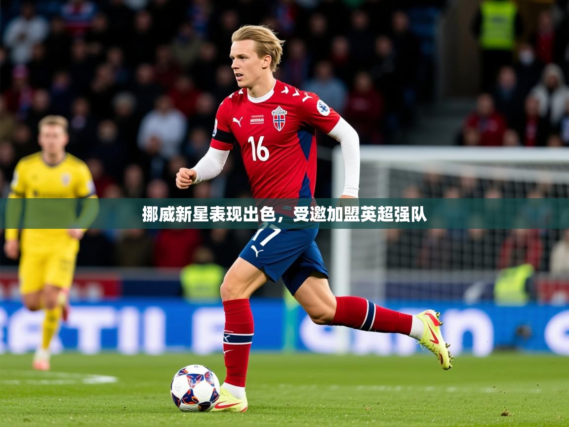 2025 源于欧洲极致体验迈博体育挪威新星表现出色，受邀加盟英超强队  第2张