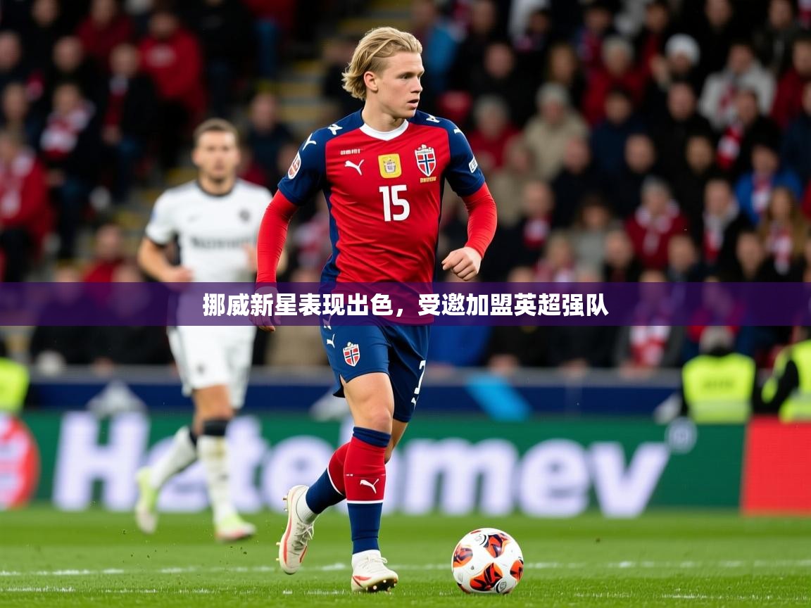 2025 源于欧洲极致体验迈博体育挪威新星表现出色，受邀加盟英超强队  第3张