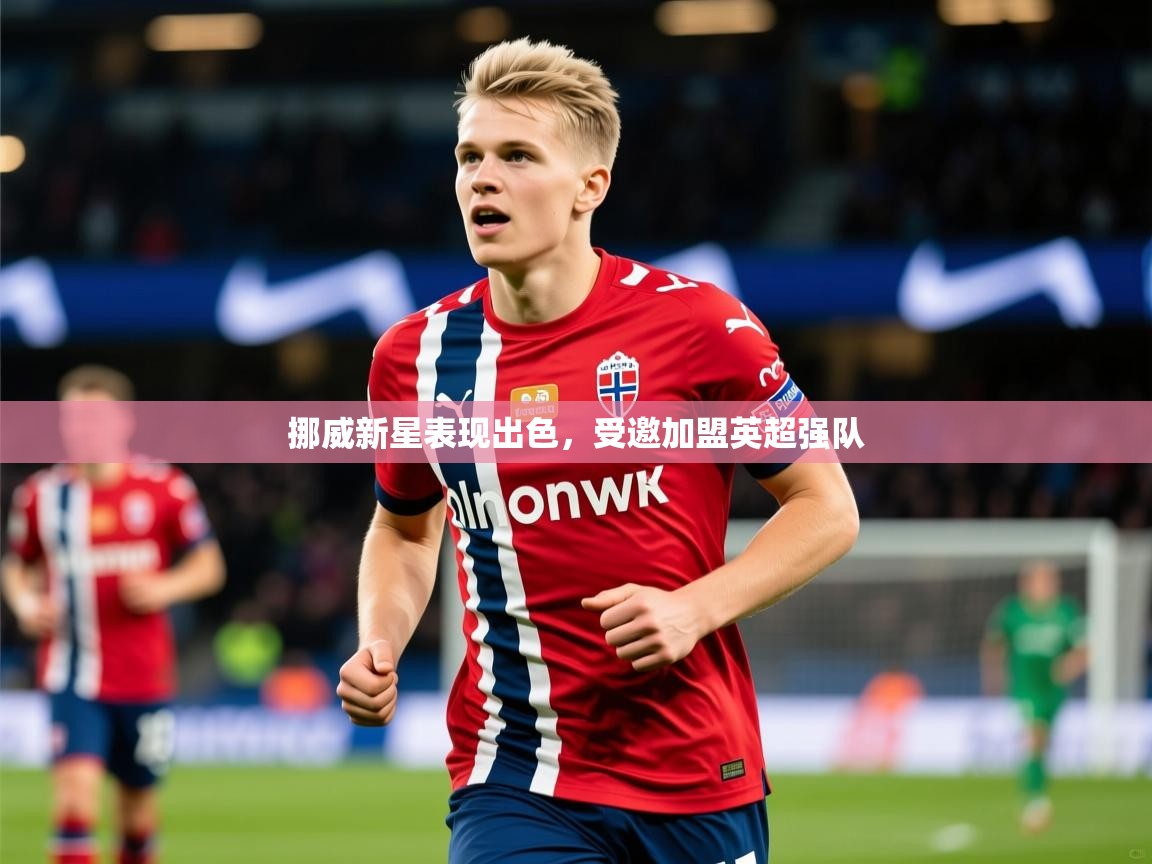 2025 源于欧洲极致体验迈博体育挪威新星表现出色，受邀加盟英超强队  第4张