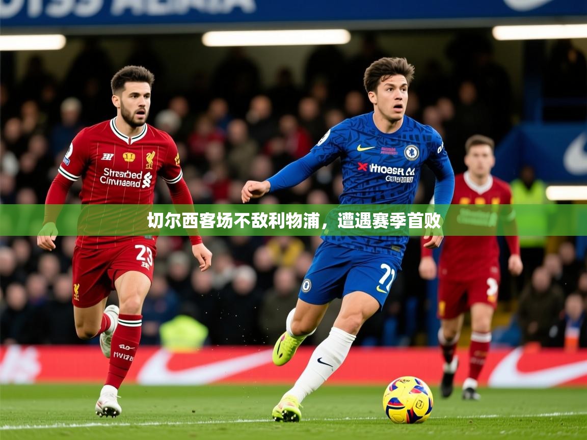 2025 迈博体育app下载切尔西客场不敌利物浦，遭遇赛季首败  第1张