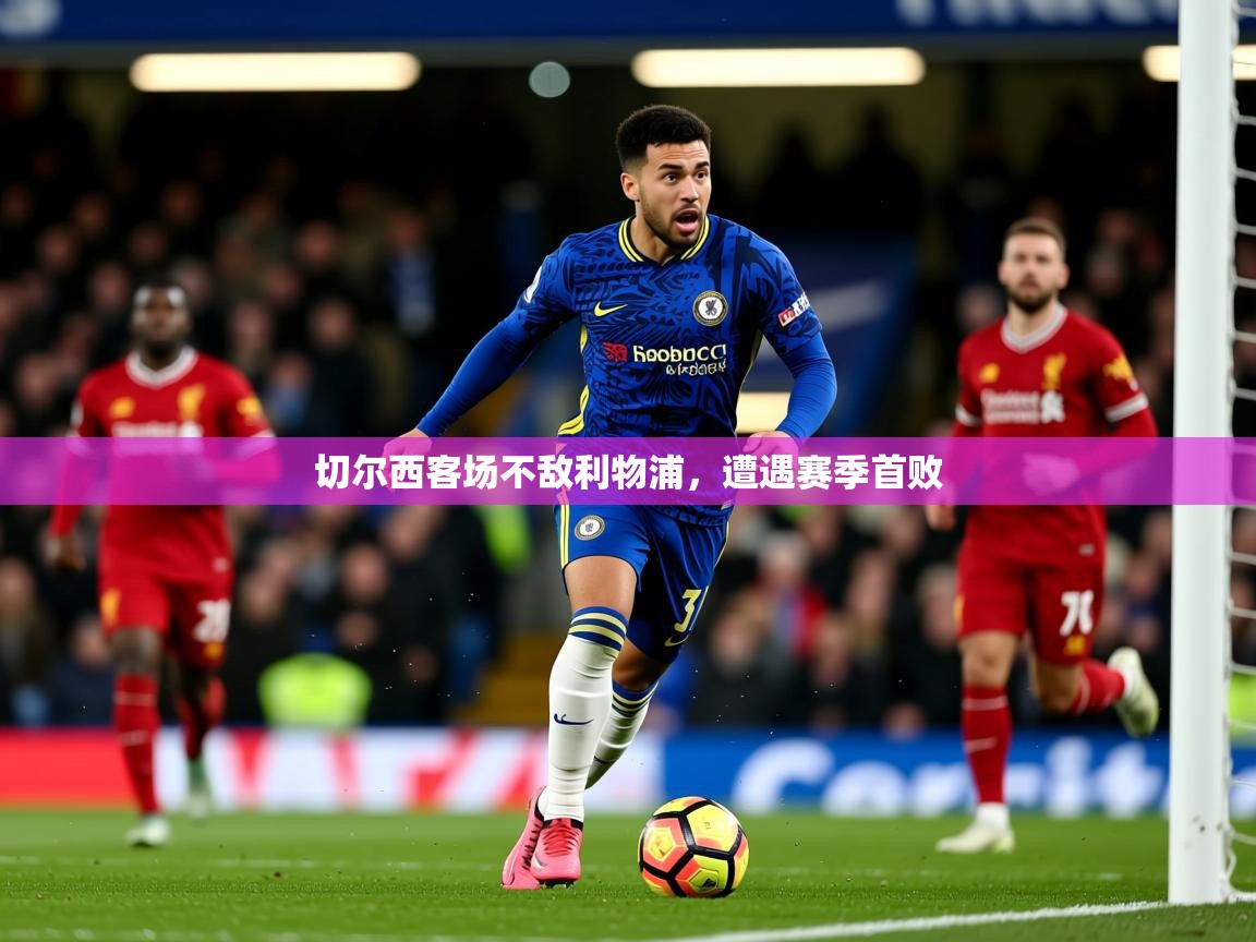 2025 迈博体育app下载切尔西客场不敌利物浦，遭遇赛季首败  第3张