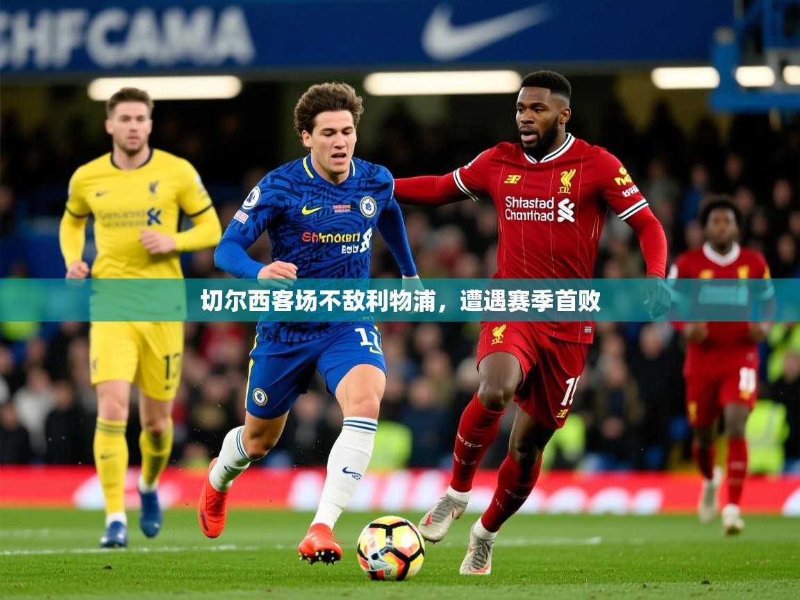 2025 迈博体育app下载切尔西客场不敌利物浦，遭遇赛季首败  第4张