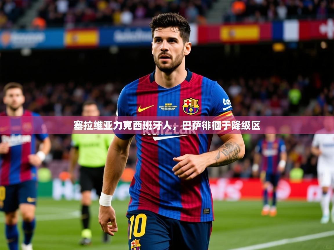 2026 迈博体育app塞拉维亚力克西班牙人,巴萨徘徊于降级区 第3张