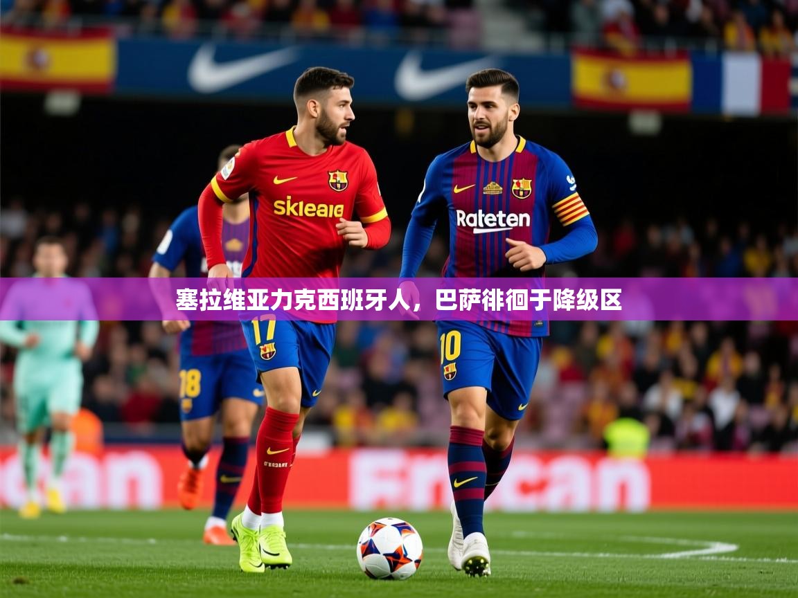 2026 迈博体育app塞拉维亚力克西班牙人,巴萨徘徊于降级区 第4张