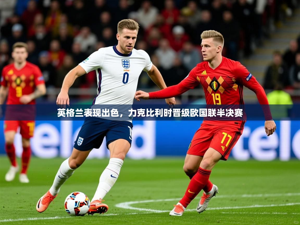 2026 迈博体育娱乐英格兰表现出色，力克比利时晋级欧国联半决赛  第1张