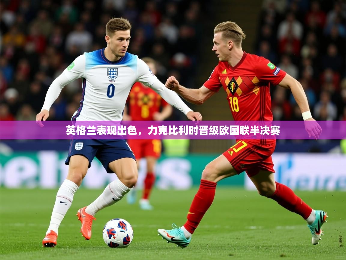 2026 迈博体育娱乐英格兰表现出色，力克比利时晋级欧国联半决赛  第3张