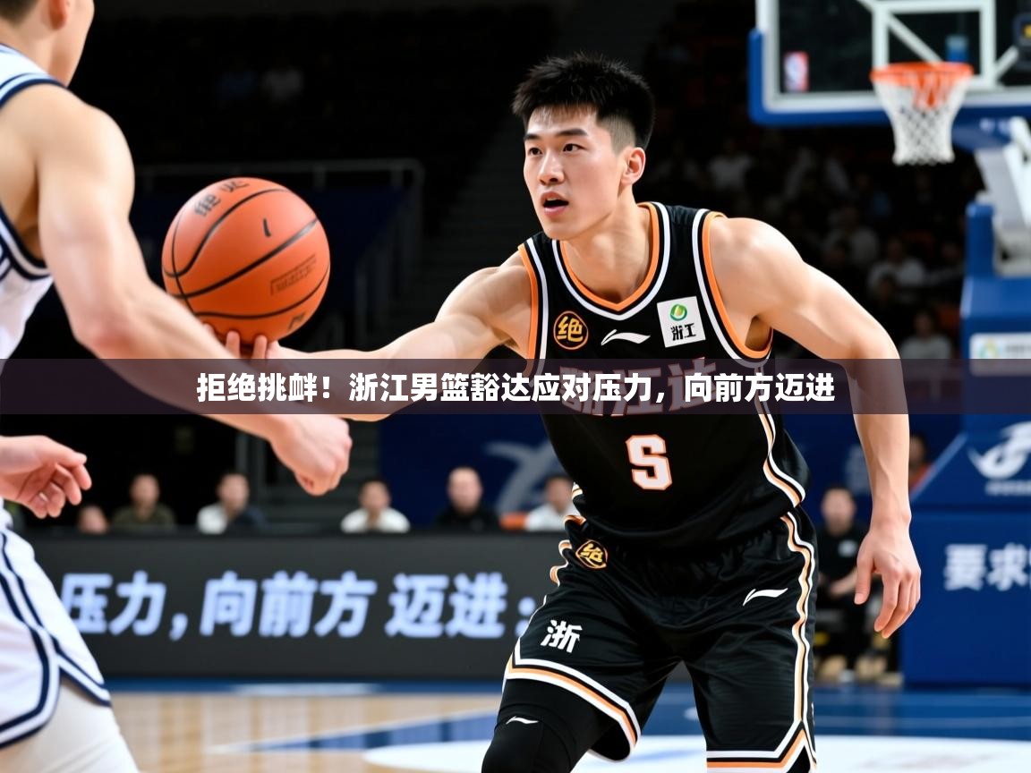 2026 迈博体育拒绝挑衅！浙江男篮豁达应对压力，向前方迈进  第2张