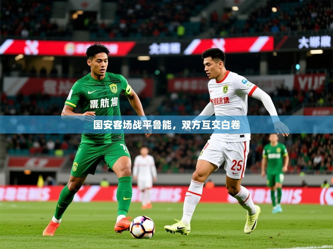 2026 迈博体育登录国安客场战平鲁能,双方互交白卷 第3张