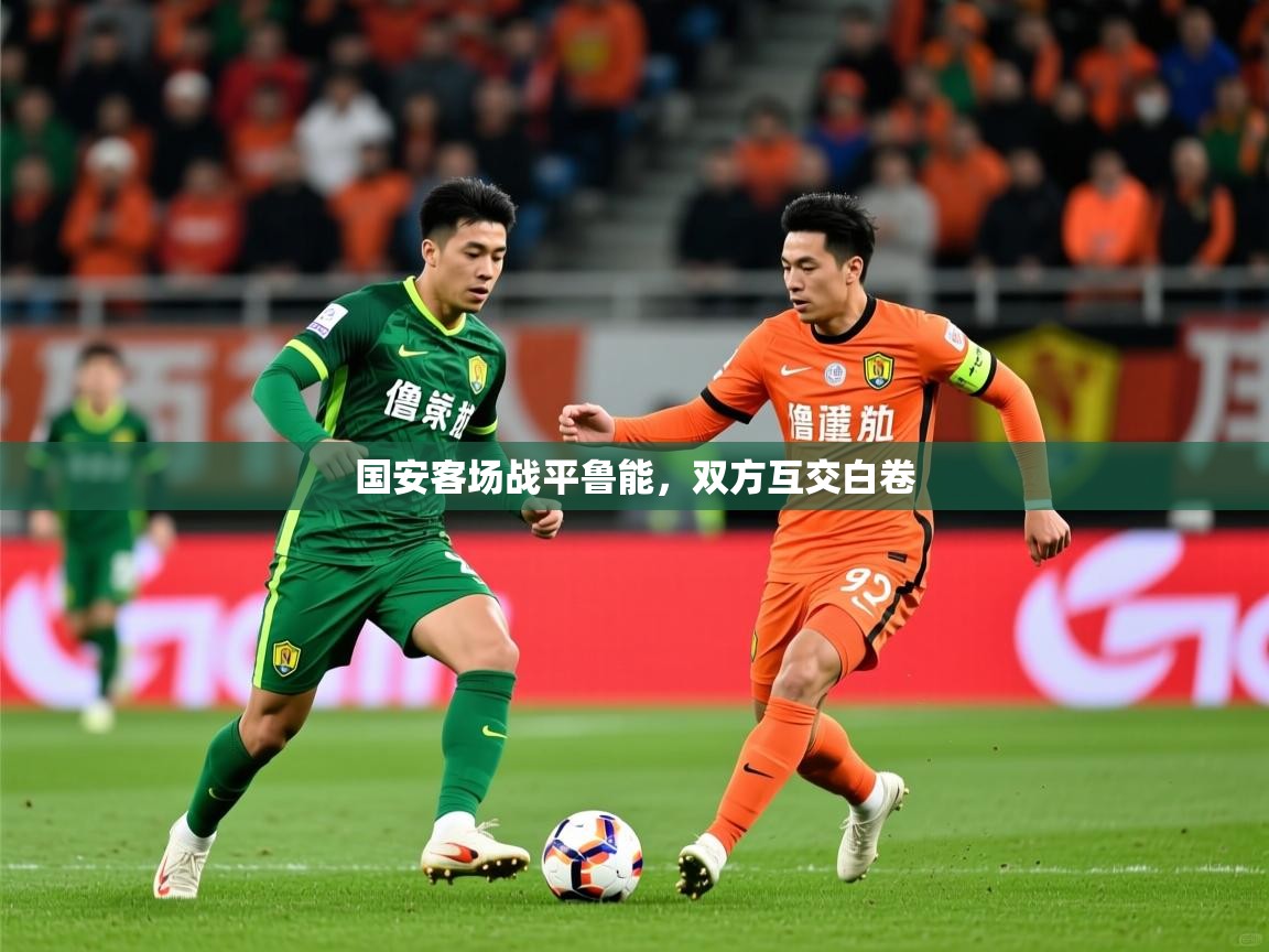 2026 迈博体育登录国安客场战平鲁能,双方互交白卷 第4张