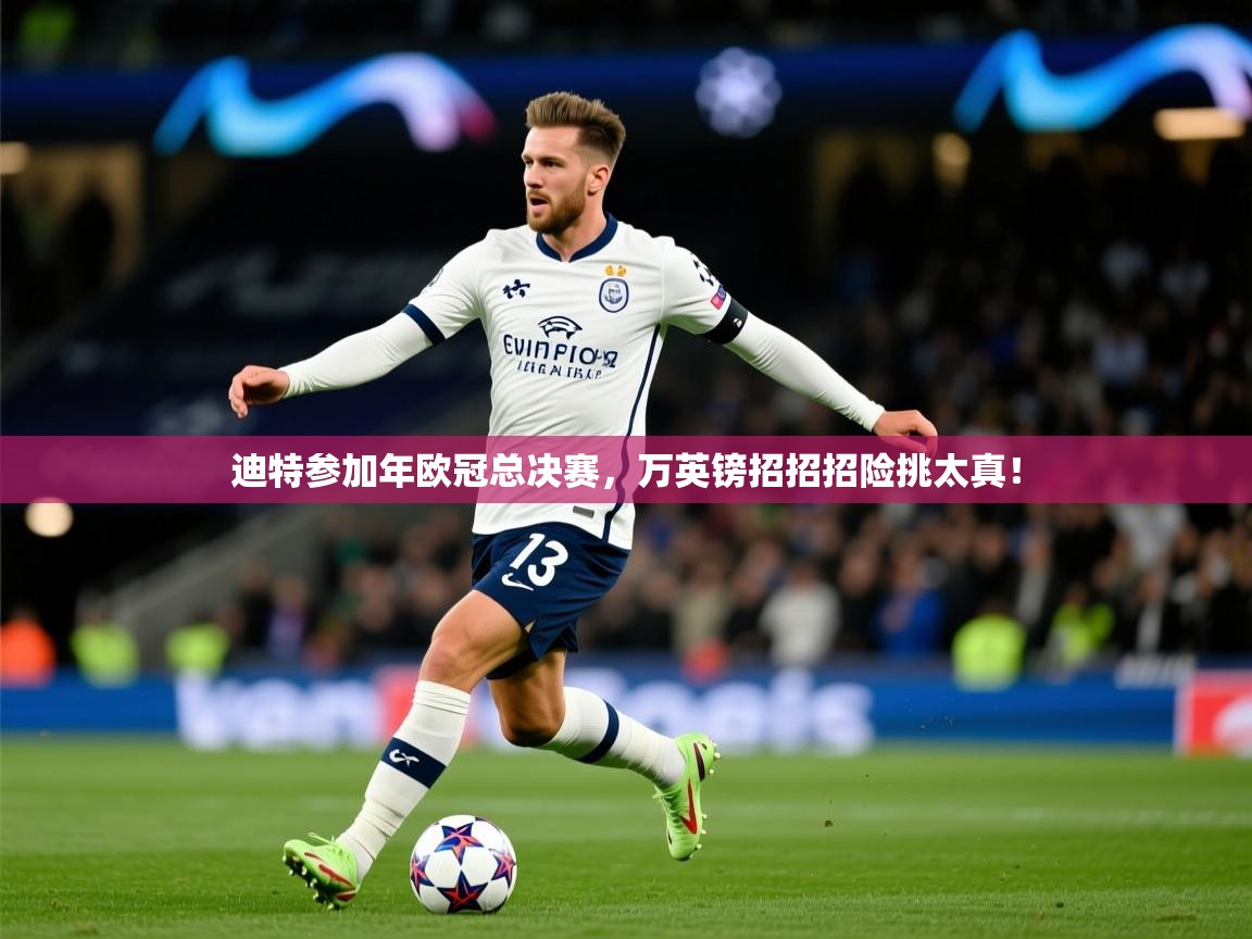 2026 迈博体育迪特参加年欧冠总决赛，万英镑招招招险挑太真！  第1张