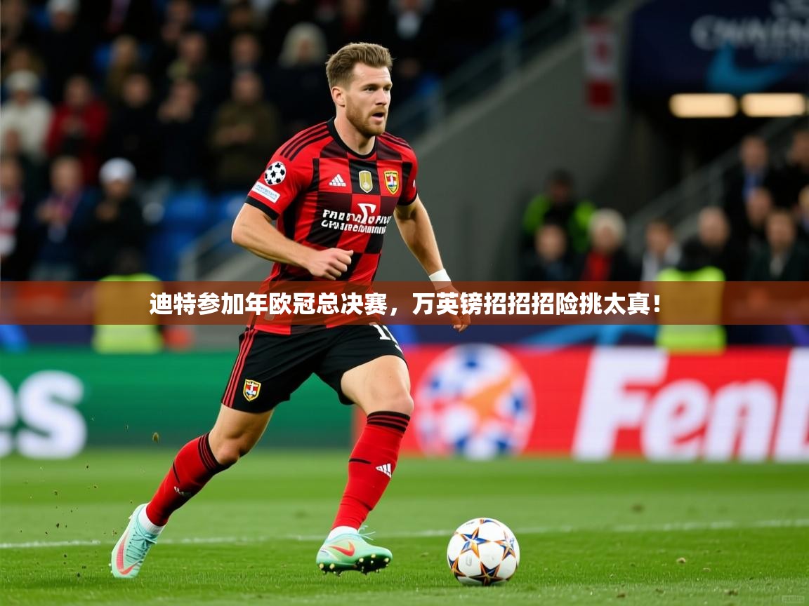 2026 迈博体育迪特参加年欧冠总决赛，万英镑招招招险挑太真！  第2张
