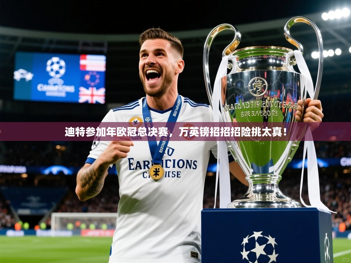 2026 迈博体育迪特参加年欧冠总决赛，万英镑招招招险挑太真！  第4张