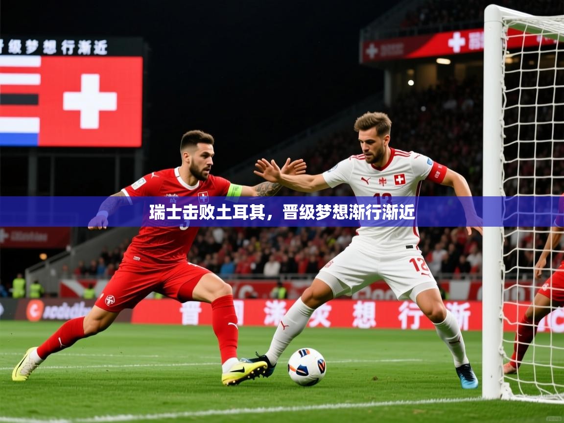 2026 迈博体育瑞士击败土耳其，晋级梦想渐行渐近  第2张