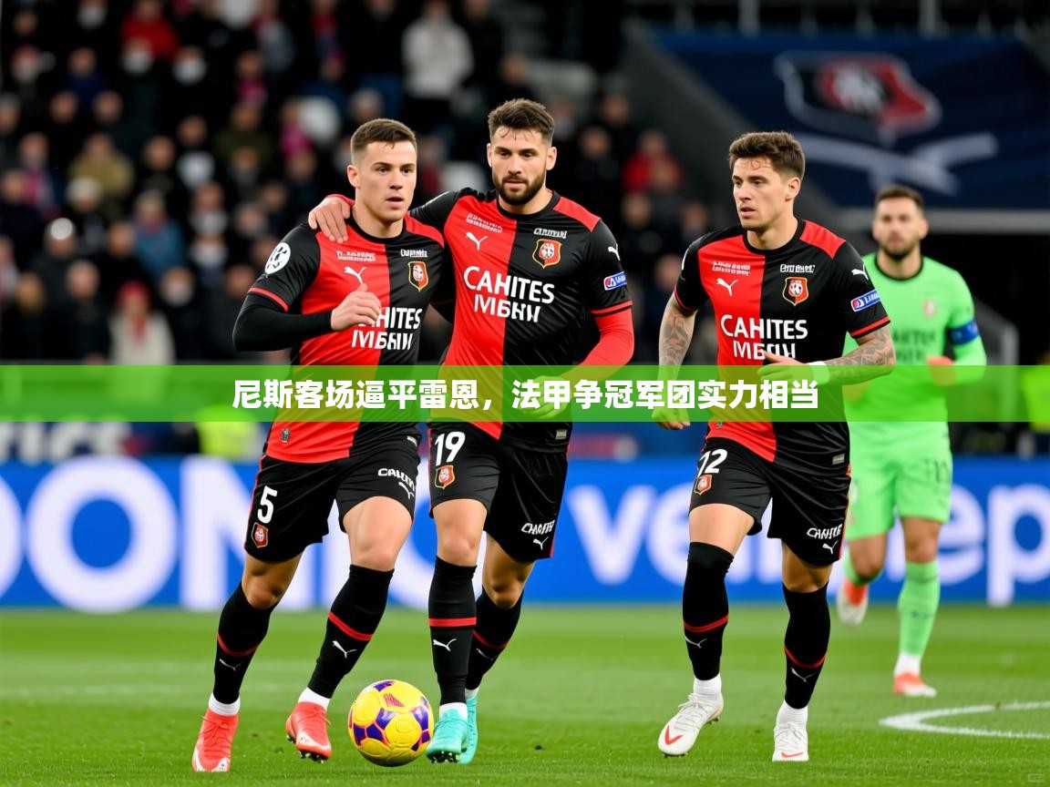 2026 迈博体育在线尼斯客场逼平雷恩,法甲争冠军团实力相当 第2张