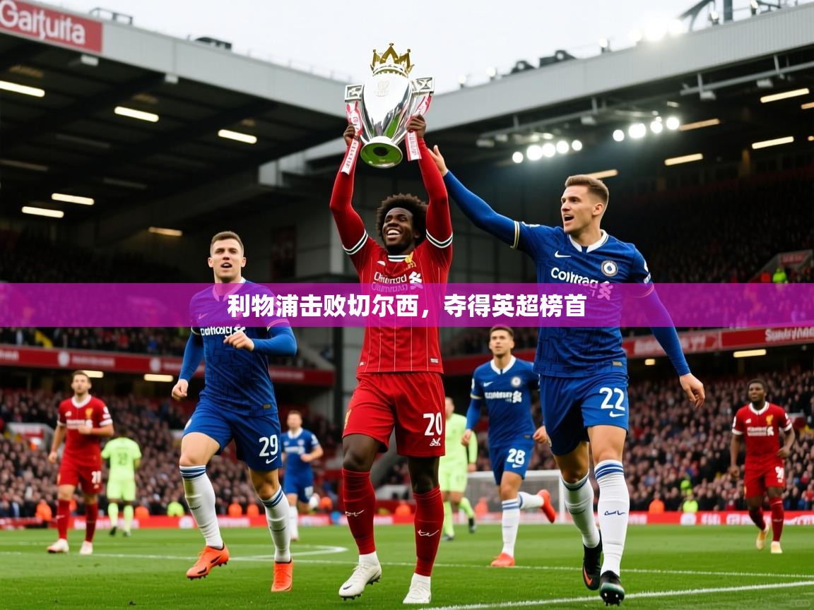 2026 迈博体育在线利物浦击败切尔西,夺得英超榜首 第4张