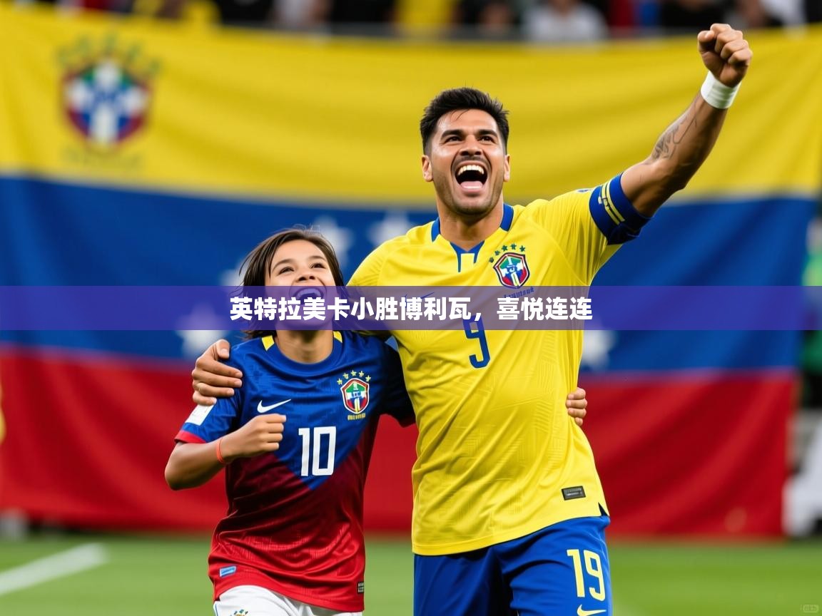 2026 迈博体育登录英特拉美卡小胜博利瓦,喜悦连连 第1张