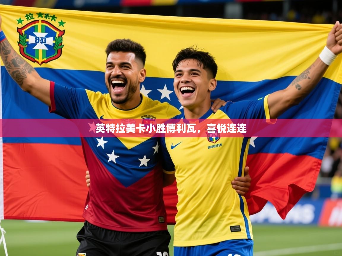 2026 迈博体育登录英特拉美卡小胜博利瓦,喜悦连连 第4张